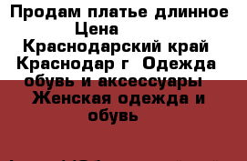Продам платье длинное  › Цена ­ 3 500 - Краснодарский край, Краснодар г. Одежда, обувь и аксессуары » Женская одежда и обувь   